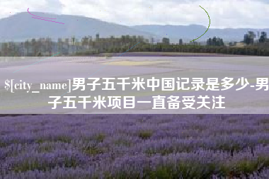 孝昌男子五千米中国记录是多少-男子五千米项目一直备受关注