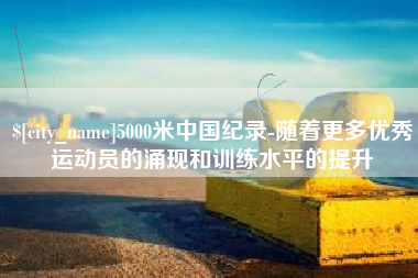 孝昌5000米中国纪录-随着更多优秀运动员的涌现和训练水平的提升