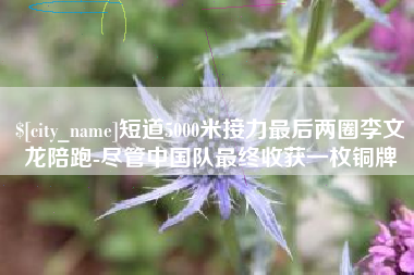 孝昌短道5000米接力最后两圈李文龙陪跑-尽管中国队最终收获一枚铜牌