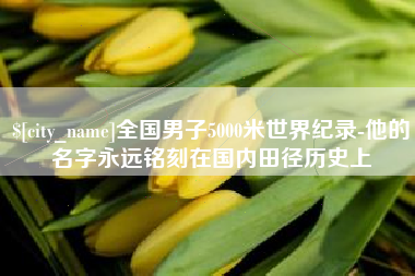 孝昌全国男子5000米世界纪录-他的名字永远铭刻在国内田径历史上