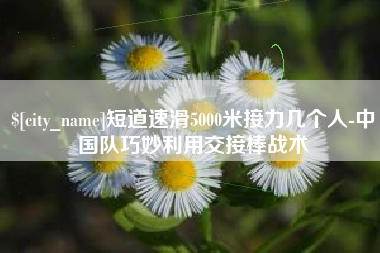 孝昌短道速滑5000米接力几个人-中国队巧妙利用交接棒战术