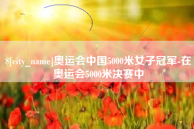 孝昌奥运会中国5000米女子冠军-在奥运会5000米决赛中