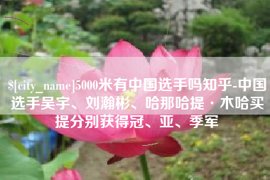 孝昌5000米有中国选手吗知乎-中国选手吴宇、刘瀚彬、哈那哈提·木哈买提分别获得冠、亚、季军