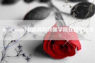 孝昌中国消防救援学院在辽宁招生
