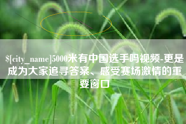 孝昌5000米有中国选手吗视频-更是成为大家追寻答案、感受赛场激情的重要窗口