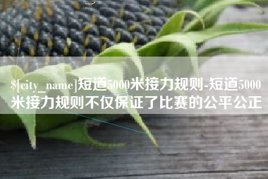孝昌短道5000米接力规则-短道5000米接力规则不仅保证了比赛的公平公正