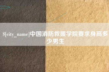 孝昌中国消防救援学院要求身高多少男生