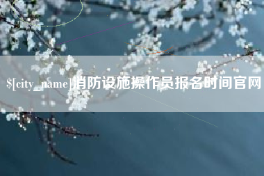 孝昌消防设施操作员报名时间官网