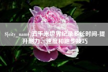 孝昌五千米世界纪录多长时间-提升耐力、速度和跑步技巧