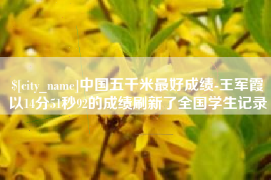 孝昌中国五千米最好成绩-王军霞以14分51秒92的成绩刷新了全国学生记录