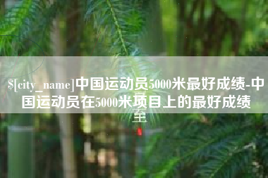 孝昌中国运动员5000米最好成绩-中国运动员在5000米项目上的最好成绩