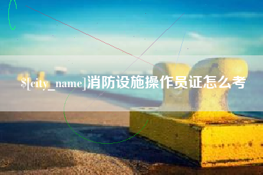 孝昌消防设施操作员证怎么考