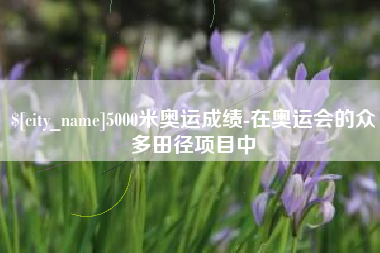 孝昌5000米奥运成绩-在奥运会的众多田径项目中