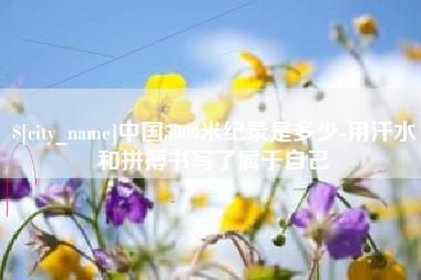 孝昌中国5000米纪录是多少-用汗水和拼搏书写了属于自己