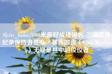 孝昌5000米最好成绩排名-三项世界纪录保持者费斯·基普耶贡（Faith Kipyegon）无疑是其中的佼佼者