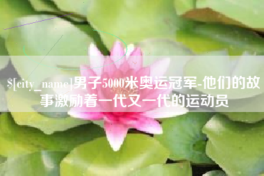 孝昌男子5000米奥运冠军-他们的故事激励着一代又一代的运动员