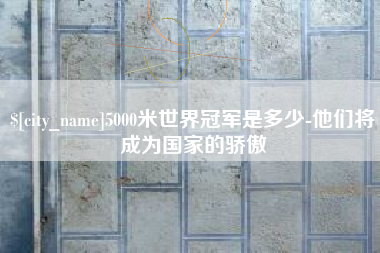 孝昌5000米世界冠军是多少-他们将成为国家的骄傲