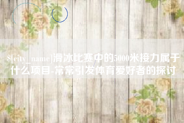 孝昌滑冰比赛中的5000米接力属于什么项目-常常引发体育爱好者的探讨