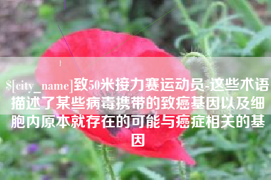 孝昌致50米接力赛运动员-这些术语描述了某些病毒携带的致癌基因以及细胞内原本就存在的可能与癌症相关的基因