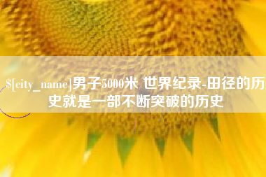 孝昌男子5000米 世界纪录-田径的历史就是一部不断突破的历史