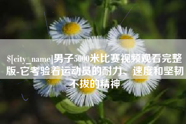 孝昌男子5000米比赛视频观看完整版-它考验着运动员的耐力、速度和坚韧不拔的精神