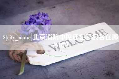孝昌北京消防中控证在哪报名在哪考试？