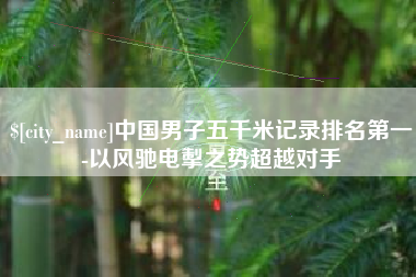 孝昌中国男子五千米记录排名第一-以风驰电掣之势超越对手
