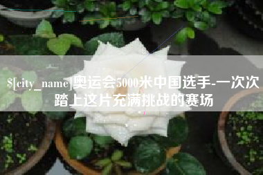 孝昌奥运会5000米中国选手-一次次踏上这片充满挑战的赛场