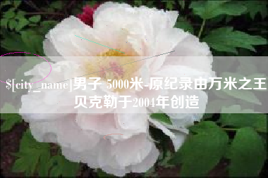 孝昌男子 5000米-原纪录由万米之王贝克勒于2004年创造