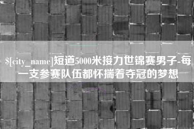 孝昌短道5000米接力世锦赛男子-每一支参赛队伍都怀揣着夺冠的梦想