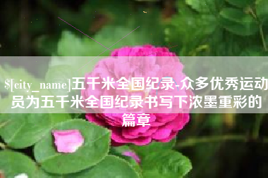 孝昌五千米全国纪录-众多优秀运动员为五千米全国纪录书写下浓墨重彩的篇章