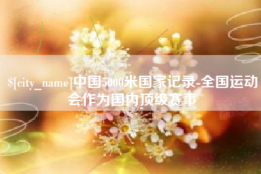 孝昌中国5000米国家记录-全国运动会作为国内顶级赛事