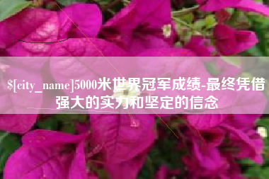 孝昌5000米世界冠军成绩-最终凭借强大的实力和坚定的信念