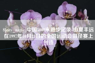 孝昌中国5000米跑步记录-由夏丰远在1997年10月23日的全国运动会田径赛上创造