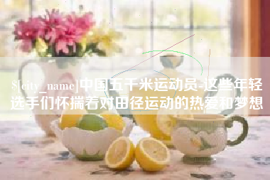 孝昌中国五千米运动员-这些年轻选手们怀揣着对田径运动的热爱和梦想