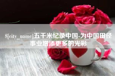 孝昌五千米纪录中国-为中国田径事业增添更多的光彩