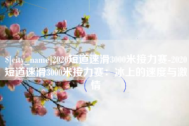 孝昌2020短道速滑3000米接力赛-2020短道速滑3000米接力赛：冰上的速度与激情