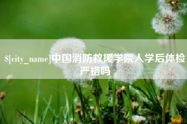孝昌中国消防救援学院入学后体检严格吗