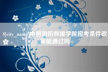 孝昌中国消防救援学院报考条件政审能通过吗