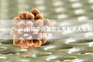 孝昌消防中控证怎么考取多大年龄能考